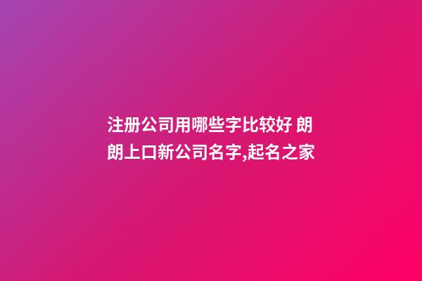 注册公司用哪些字比较好 朗朗上口新公司名字,起名之家-第1张-公司起名-玄机派